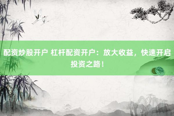 配资炒股开户 杠杆配资开户：放大收益，快速开启投资之路！