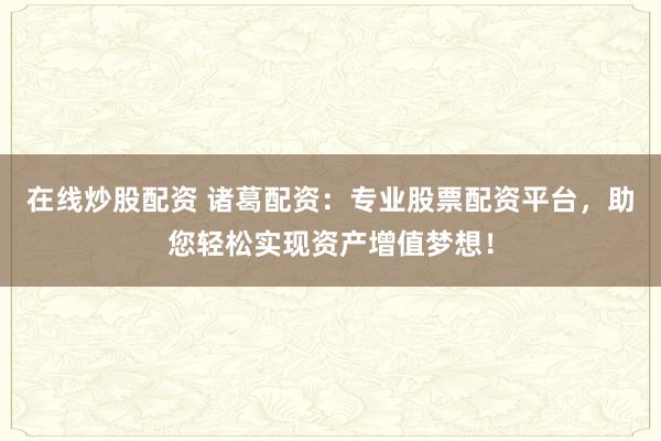 在线炒股配资 诸葛配资:专业股票配资平台,助您轻松实现资产增值梦想!