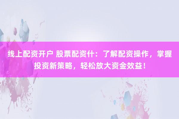 线上配资开户 股票配资什：了解配资操作，掌握投资新策略，轻松放大资金效益！