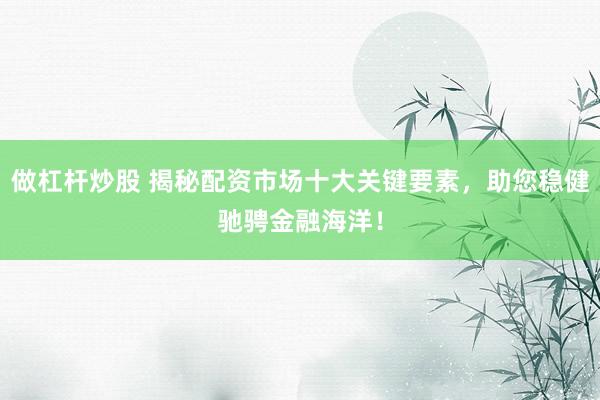 做杠杆炒股 揭秘配资市场十大关键要素，助您稳健驰骋金融海洋！