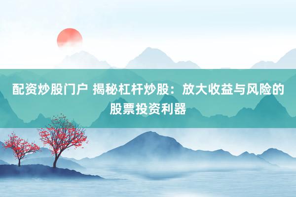 配资炒股门户 揭秘杠杆炒股:放大收益与风险的股票投资利器