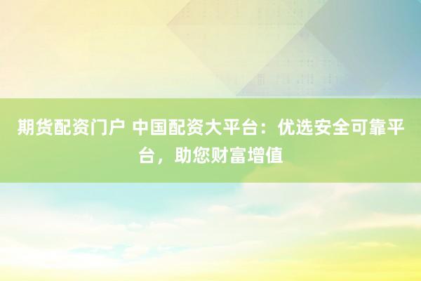 期货配资门户 中国配资大平台：优选安全可靠平台，助您财富增值
