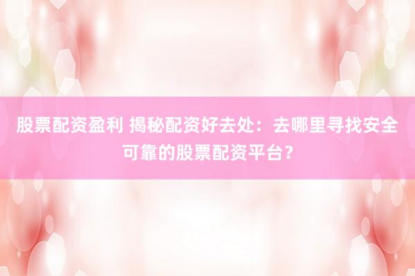股票配资盈利 揭秘配资好去处:去哪里寻找安全可靠的股票配资平台?