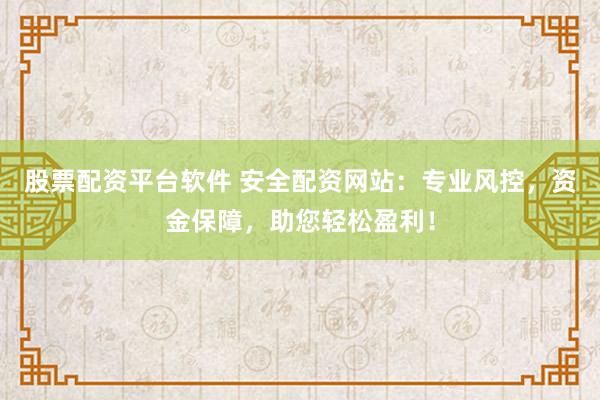 股票配资平台软件 安全配资网站：专业风控，资金保障，助您轻松盈利！
