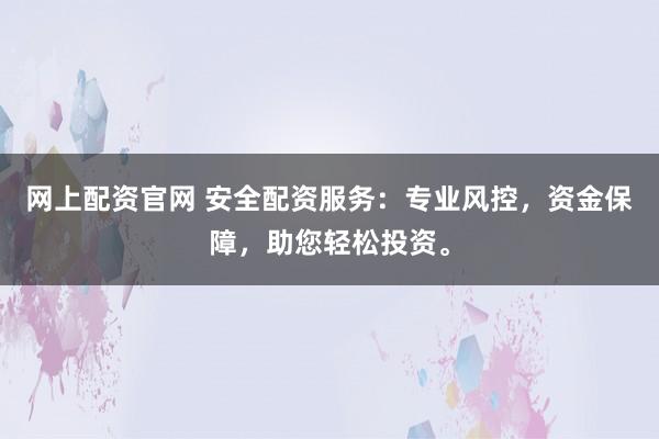 网上配资官网 安全配资服务:专业风控,资金保障,助您轻松投资。