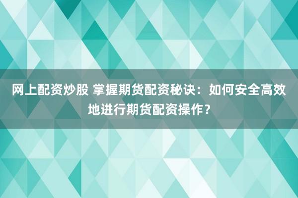网上配资炒股 掌握期货配资秘诀：如何安全高效地进行期货配资操作？