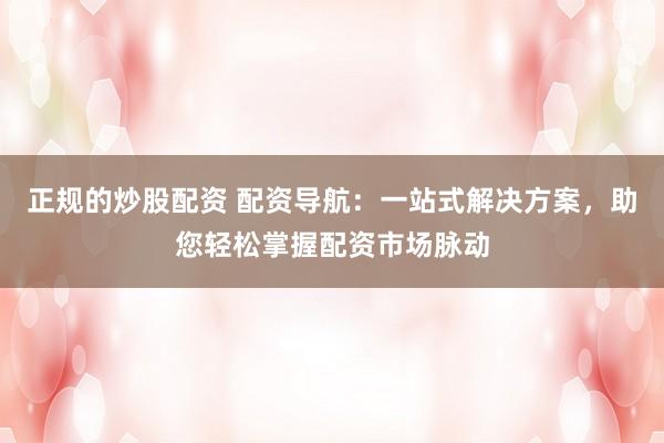 正规的炒股配资 配资导航:一站式解决方案,助您轻松掌握配资市场脉动