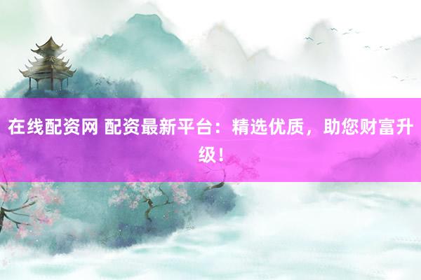 在线配资网 配资最新平台：精选优质，助您财富升级！