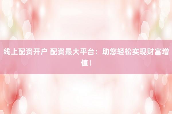 线上配资开户 配资最大平台：助您轻松实现财富增值！