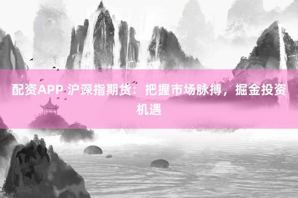 配资APP 沪深指期货：把握市场脉搏，掘金投资机遇