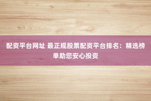 配资平台网址 最正规股票配资平台排名：精选榜单助您安心投资