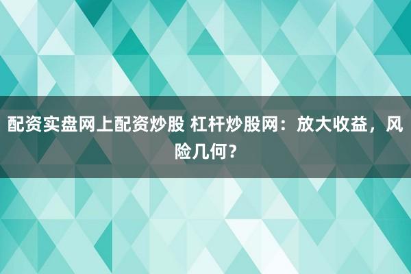 配资实盘网上配资炒股 杠杆炒股网：放大收益，风险几何？