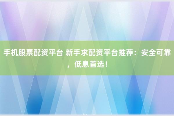 手机股票配资平台 新手求配资平台推荐：安全可靠，低息首选！