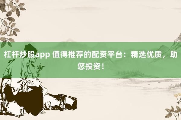 杠杆炒股app 值得推荐的配资平台：精选优质，助您投资！