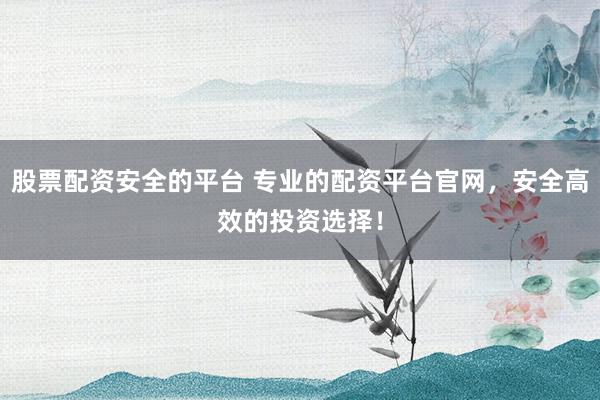 股票配资安全的平台 专业的配资平台官网,安全高效的投资选择!
