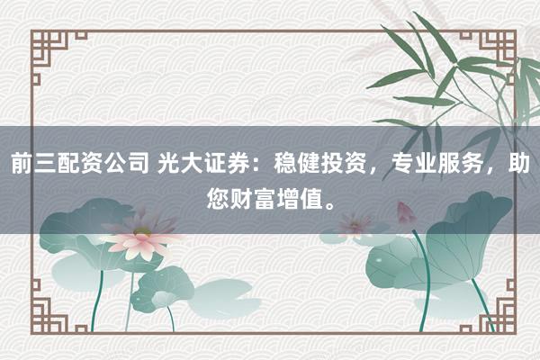 前三配资公司 光大证券:稳健投资,专业服务,助您财富增值。