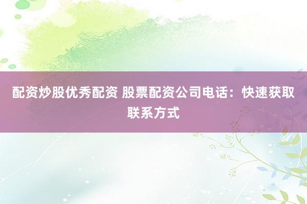 配资炒股优秀配资 股票配资公司电话:快速获取联系方式