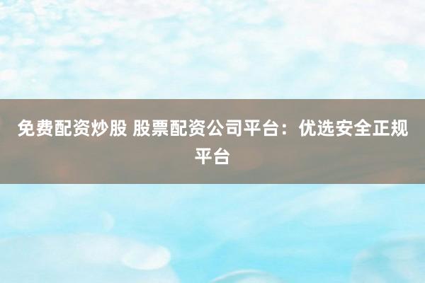 免费配资炒股 股票配资公司平台:优选安全正规平台