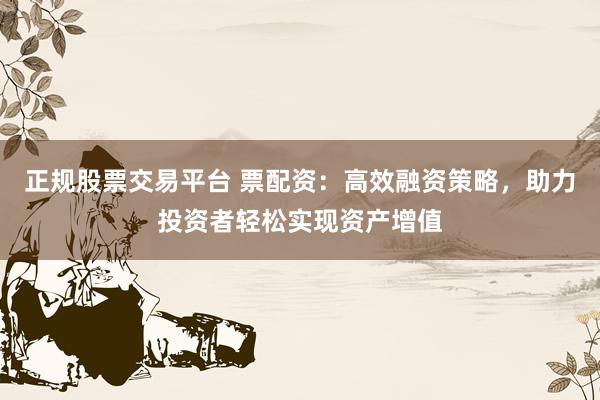 正规股票交易平台 票配资:高效融资策略,助力投资者轻松实现资产增值