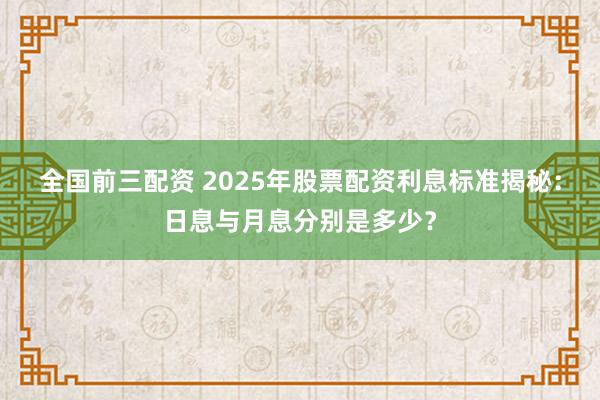全国前三配资 2025年股票配资利息标准揭秘:日息与月息分别是多少?