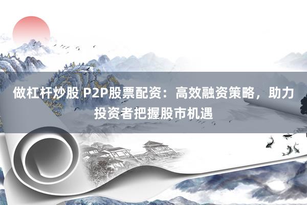 做杠杆炒股 P2P股票配资:高效融资策略,助力投资者把握股市机遇