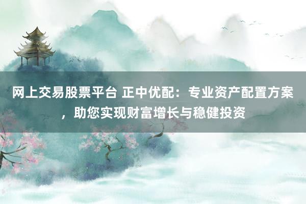 网上交易股票平台 正中优配:专业资产配置方案,助您实现财富增长与稳健投资