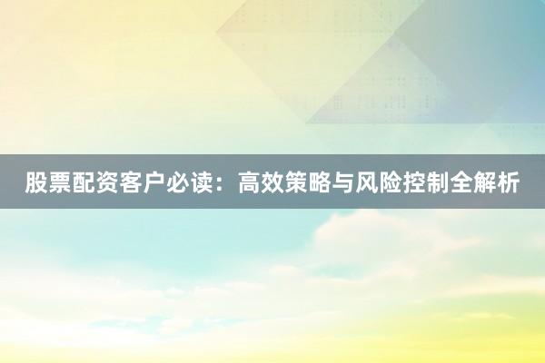 股票配资客户必读:高效策略与风险控制全解析