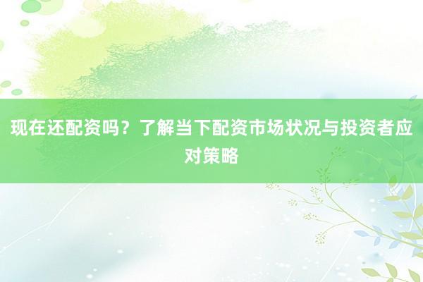 现在还配资吗?了解当下配资市场状况与投资者应对策略