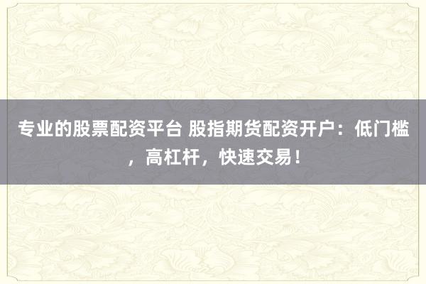 专业的股票配资平台 股指期货配资开户:低门槛,高杠杆,快速交易!