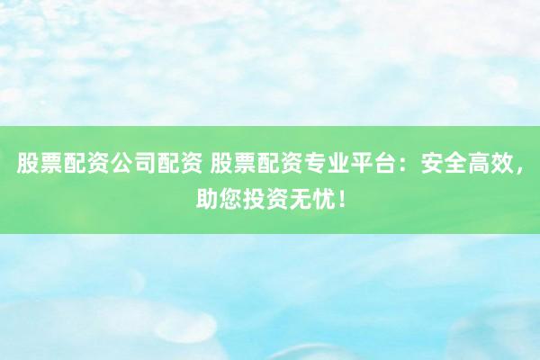 股票配资公司配资 股票配资专业平台:安全高效,助您投资无忧!