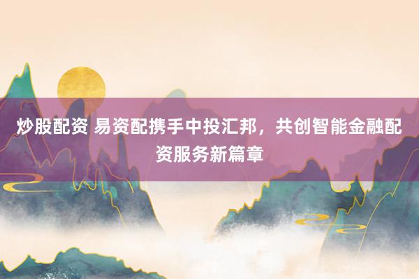 炒股配资 易资配携手中投汇邦,共创智能金融配资服务新篇章