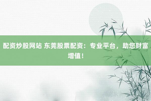 配资炒股网站 东莞股票配资:专业平台,助您财富增值!