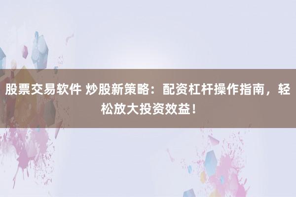 股票交易软件 炒股新策略:配资杠杆操作指南,轻松放大投资效益!