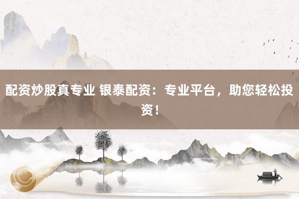 配资炒股真专业 银泰配资：专业平台，助您轻松投资！