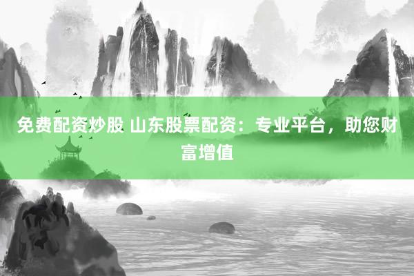 免费配资炒股 山东股票配资:专业平台,助您财富增值