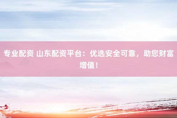 专业配资 山东配资平台：优选安全可靠，助您财富增值！