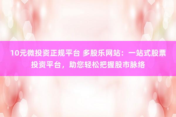 10元微投资正规平台 多股乐网站：一站式股票投资平台，助您轻松把握股市脉络