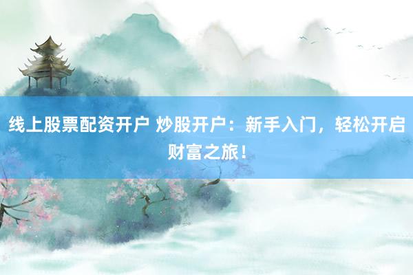 线上股票配资开户 炒股开户:新手入门,轻松开启财富之旅!