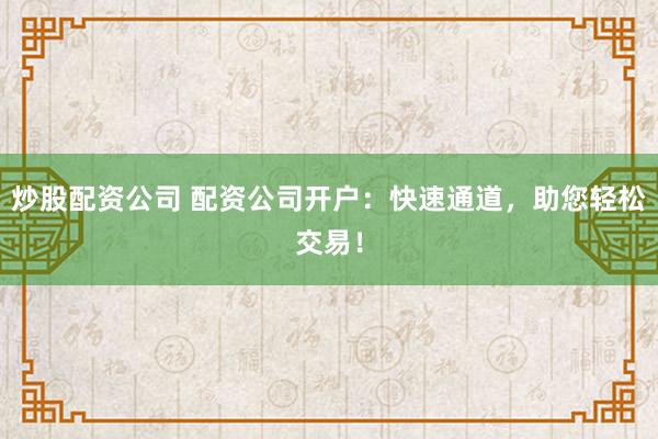 炒股配资公司 配资公司开户：快速通道，助您轻松交易！