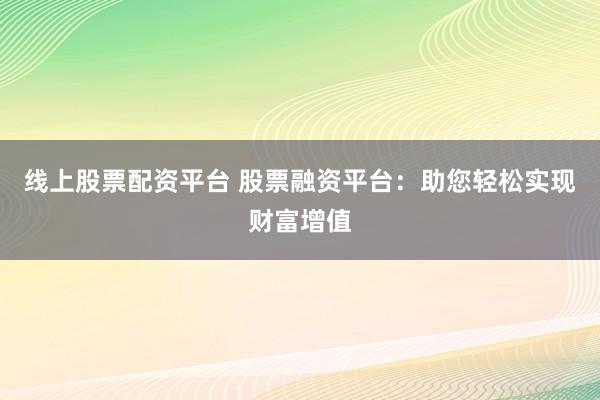 线上股票配资平台 股票融资平台：助您轻松实现财富增值