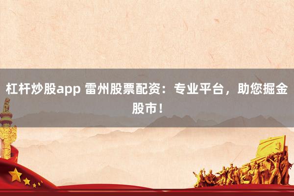 杠杆炒股app 雷州股票配资：专业平台，助您掘金股市！