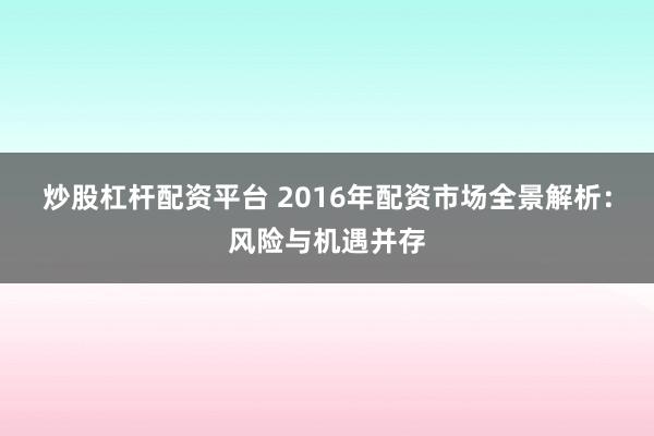 炒股杠杆配资平台 2016年配资市场全景解析：风险与机遇并存