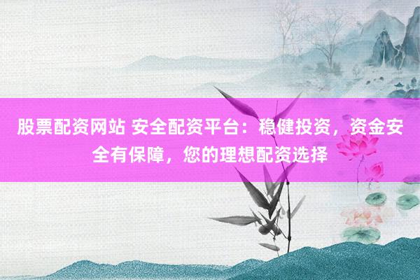 股票配资网站 安全配资平台：稳健投资，资金安全有保障，您的理想配资选择