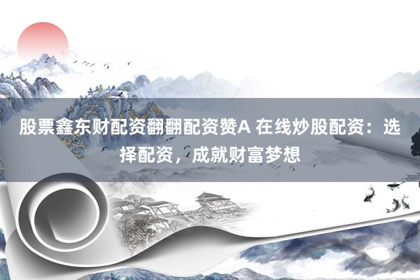 股票鑫东财配资翻翻配资赞A 在线炒股配资：选择配资，成就财富梦想