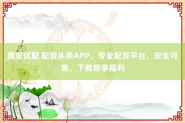 鼎宏优配 配资头条APP,专业配资平台,安全可靠,下载即享福利