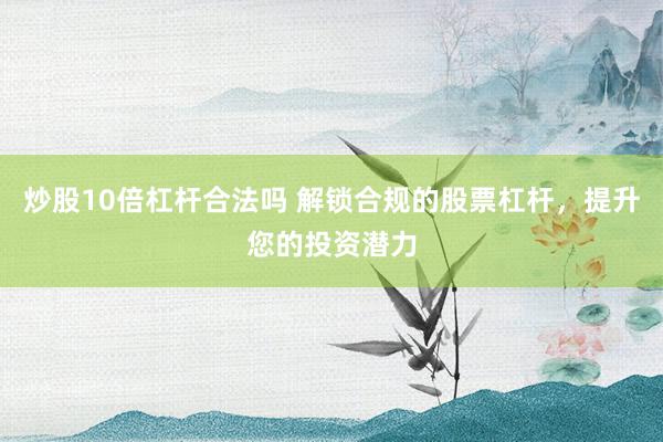 炒股10倍杠杆合法吗 解锁合规的股票杠杆，提升您的投资潜力