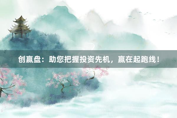创赢盘：助您把握投资先机，赢在起跑线！