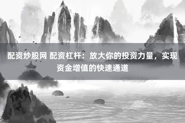 配资炒股网 配资杠杆：放大你的投资力量，实现资金增值的快速通道