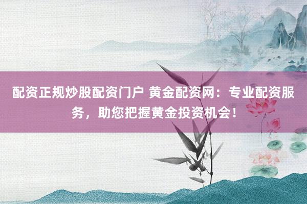 配资正规炒股配资门户 黄金配资网：专业配资服务，助您把握黄金投资机会！