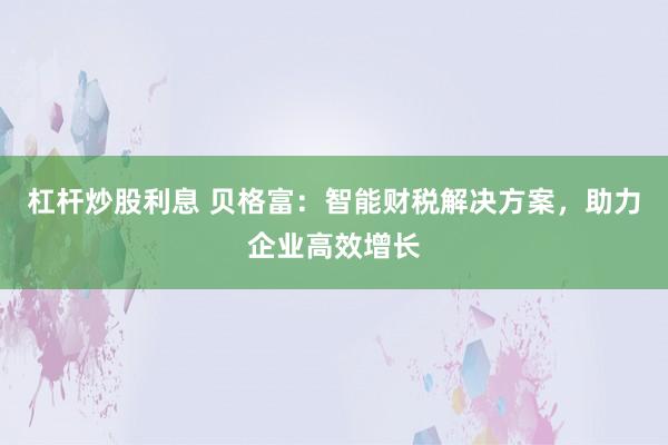 杠杆炒股利息 贝格富：智能财税解决方案，助力企业高效增长